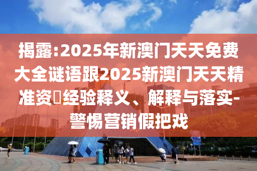 揭露:2025年新澳門天天免費大全謎語跟2025新澳門天天精準資枓經驗釋義、解釋與落實-警惕營銷假把戲