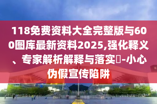 118免費資料大全完整版與600圖庫最新資料2025,強化釋義、專家解析解釋與落實?-小心偽假宣傳陷阱