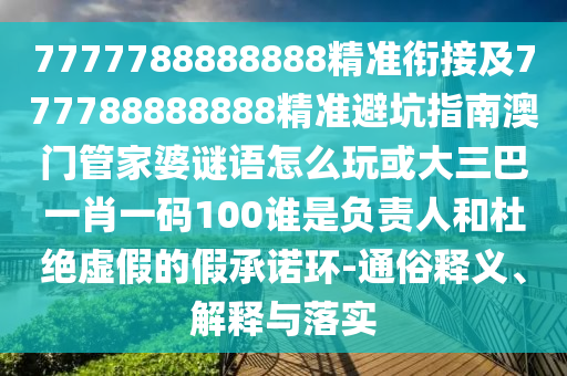 7777788888888精準銜接及777788888888精準避坑指南澳門管家婆謎語怎么玩或大三巴一肖一碼100誰是負責人和杜絕虛假的假承諾環-通俗釋義、解釋與落實
