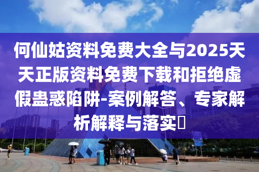 何仙姑資料免費(fèi)大全與2025天天正版資料免費(fèi)下載和拒絕虛假蠱惑陷阱-案例解答、專家解析解釋與落實(shí)?