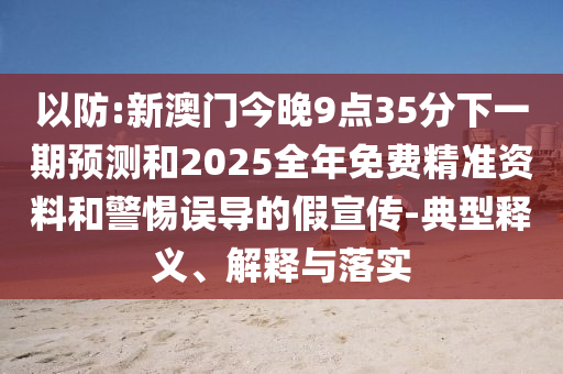 以防:新澳門今晚9點(diǎn)35分下一期預(yù)測和2025全年免費(fèi)精準(zhǔn)資料和警惕誤導(dǎo)的假宣傳-典型釋義、解釋與落實(shí)