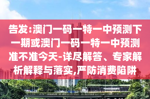 告發:澳門一碼一特一中預測下一期或澳門一碼一特一中預測準不準今天-詳盡解答、專家解析解釋與落實,嚴防消費陷阱
