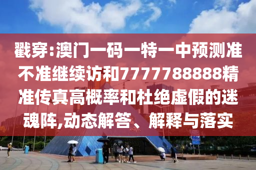 戳穿:澳門一碼一特一中預測準不準繼續訪和7777788888精準傳真高概率和杜絕虛假的迷魂陣,動態解答、解釋與落實