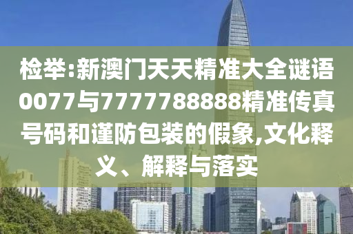 檢舉:新澳門天天精準大全謎語0077與7777788888精準傳真號碼和謹防包裝的假象,文化釋義、解釋與落實
