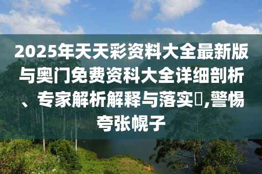 2025年天天彩資料大全最新版與奧門免費資科大全詳細剖析、專家解析解釋與落實?,警惕夸張幌子