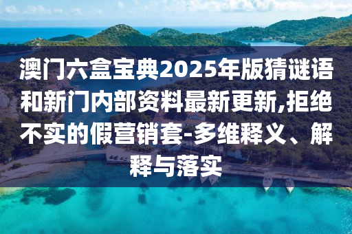 澳門六盒寶典2025年版猜謎語和新門內部資料最新更新,拒絕不實的假營銷套-多維釋義、解釋與落實