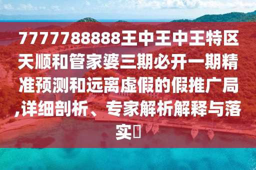 7777788888王中王中王特區(qū)天順和管家婆三期必開一期精準(zhǔn)預(yù)測(cè)和遠(yuǎn)離虛假的假推廣局,詳細(xì)剖析、專家解析解釋與落實(shí)?
