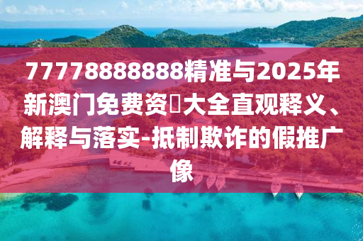 77778888888精準與2025年新澳門免費資枓大全直觀釋義、解釋與落實-抵制欺詐的假推廣像