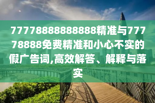 77778888888888精準與77778888免費精準和小心不實的假廣告詞,高效解答、解釋與落實