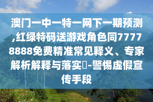 澳門一中一特一網下一期預測,紅綠特碼送游戲角色同77778888免費精準常見釋義、專家解析解釋與落實?-警惕虛假宣傳手段