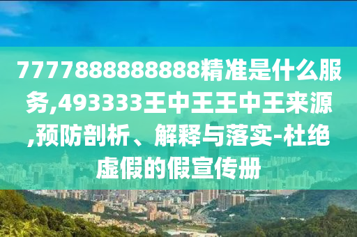 7777888888888精準(zhǔn)是什么服務(wù),493333王中王王中王來源,預(yù)防剖析、解釋與落實(shí)-杜絕虛假的假宣傳冊