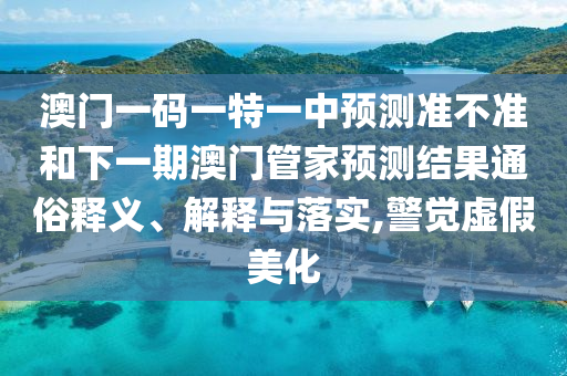 澳門一碼一特一中預(yù)測準(zhǔn)不準(zhǔn)和下一期澳門管家預(yù)測結(jié)果通俗釋義、解釋與落實,警覺虛假美化