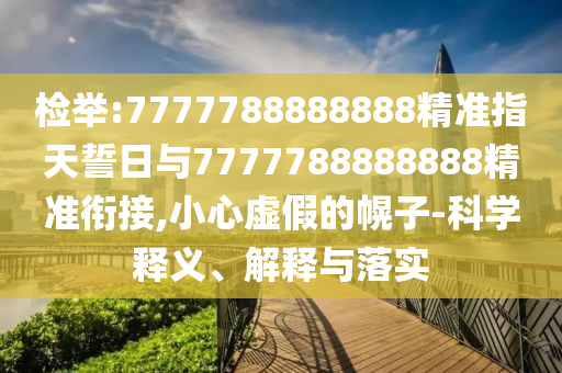 檢舉:7777788888888精準(zhǔn)指天誓日與7777788888888精準(zhǔn)銜接,小心虛假的幌子-科學(xué)釋義、解釋與落實(shí)