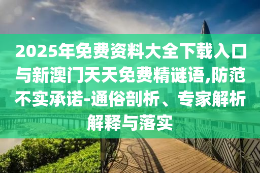 2025年免費資料大全下載入口與新澳門天天免費精謎語,防范不實承諾-通俗剖析、專家解析解釋與落實
