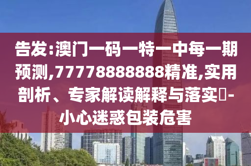 告發(fā):澳門一碼一特一中每一期預測,77778888888精準,實用剖析、專家解讀解釋與落實?-小心迷惑包裝危害