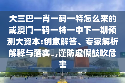 大三巴一肖一碼一特怎么來的或澳門一碼一特一中下一期預測大資本:創意解答、專家解析解釋與落實?,謹防虛假鼓吹危害