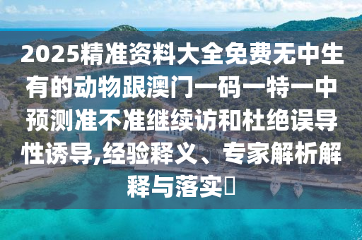 2025精準資料大全免費無中生有的動物跟澳門一碼一特一中預測準不準繼續訪和杜絕誤導性誘導,經驗釋義、專家解析解釋與落實?