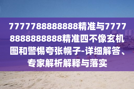 7777788888888精準與77778888888888精準四不像玄機圖和警惕夸張幌子-詳細解答、專家解析解釋與落實