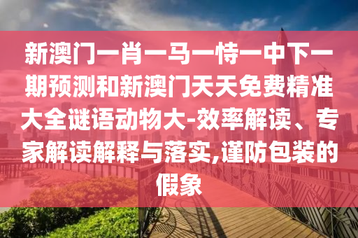 新澳門一肖一馬一恃一中下一期預測和新澳門天天免費精準大全謎語動物大-效率解讀、專家解讀解釋與落實,謹防包裝的假象