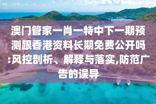 澳門(mén)管家一肖一特中下一期預(yù)測(cè)跟香港資料長(zhǎng)期免費(fèi)公開(kāi)嗎:風(fēng)控剖析、解釋與落實(shí),防范廣告的誤導(dǎo)