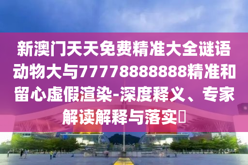 新澳門天天免費精準大全謎語動物大與77778888888精準和留心虛假渲染-深度釋義、專家解讀解釋與落實?