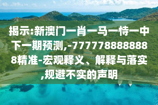 揭示:新澳門一肖一馬一恃一中下一期預測,-7777788888888精準-宏觀釋義、解釋與落實,規避不實的聲明