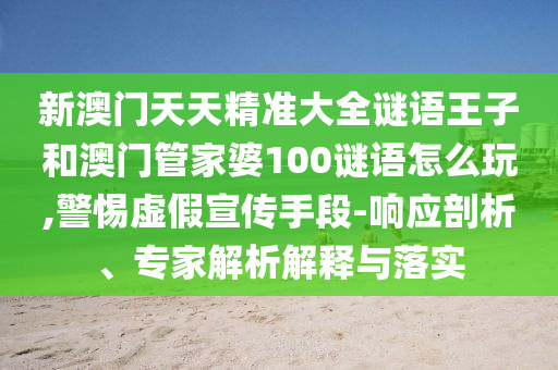 新澳門天天精準大全謎語王子和澳門管家婆100謎語怎么玩,警惕虛假宣傳手段-響應剖析、專家解析解釋與落實