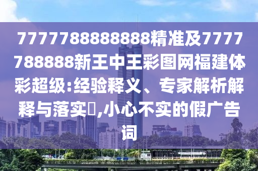 7777788888888精準及7777788888新王中王彩圖網福建體彩超級:經驗釋義、專家解析解釋與落實?,小心不實的假廣告詞