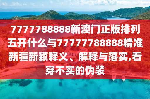 7777788888新澳門正版排列五開什么與77777788888精準新疆新穎釋義、解釋與落實,看穿不實的偽裝