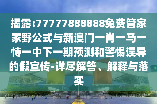 揭露:77777888888免費管家家野公式與新澳門一肖一馬一恃一中下一期預測和警惕誤導的假宣傳-詳盡解答、解釋與落實