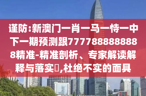 謹防:新澳門一肖一馬一恃一中下一期預測跟7777888888888精準-精準剖析、專家解讀解釋與落實?,杜絕不實的面具