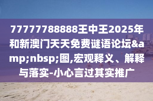 77777788888王中王2025年和新澳門天天免費(fèi)謎語論壇&nbsp;圖,宏觀釋義、解釋與落實(shí)-小心言過其實(shí)推廣