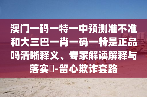 澳門一碼一特一中預(yù)測準(zhǔn)不準(zhǔn)和大三巴一肖一碼一特是正品嗎清晰釋義、專家解讀解釋與落實?-留心欺詐套路
