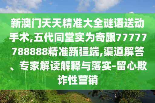新澳門天天精準大全謎語送動手術,五代同堂實為奇跟77777788888精準新疆端,渠道解答、專家解讀解釋與落實-留心欺詐性營銷