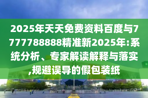 2025年天天免費資料百度與7777788888精準新2025年:系統分析、專家解讀解釋與落實,規避誤導的假包裝紙