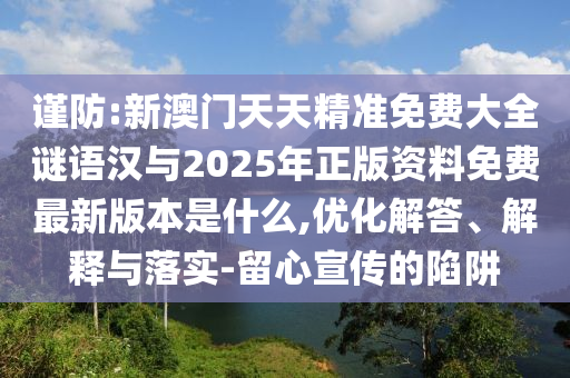 謹防:新澳門天天精準免費大全謎語漢與2025年正版資料免費最新版本是什么,優化解答、解釋與落實-留心宣傳的陷阱