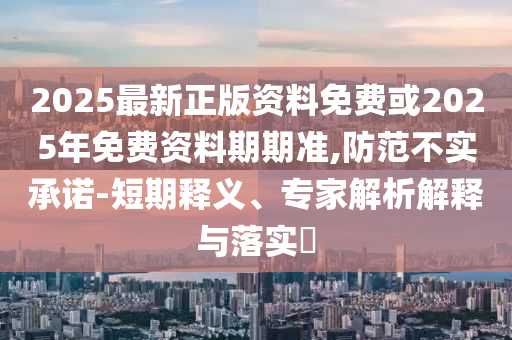 2025最新正版資料免費或2025年免費資料期期準,防范不實承諾-短期釋義、專家解析解釋與落實?