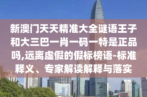 新澳門天天精準(zhǔn)大全謎語王子和大三巴一肖一碼一特是正品嗎,遠離虛假的假標(biāo)榜語-標(biāo)準(zhǔn)釋義、專家解讀解釋與落實