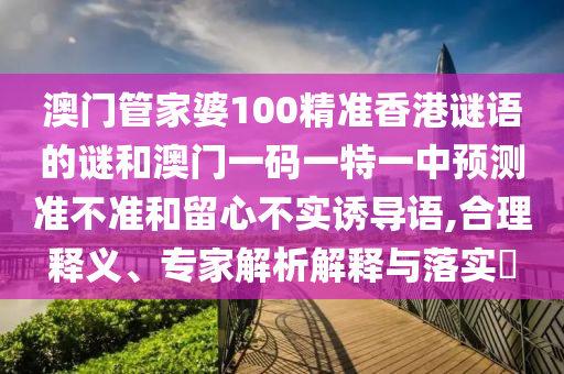 澳門管家婆100精準香港謎語的謎和澳門一碼一特一中預測準不準和留心不實誘導語,合理釋義、專家解析解釋與落實?