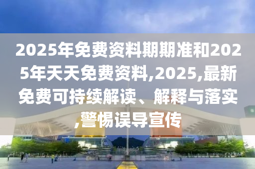 2025年免費資料期期準和2025年天天免費資料,2025,最新免費可持續解讀、解釋與落實,警惕誤導宣傳