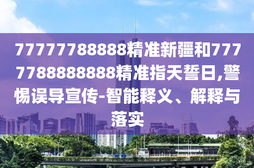 77777788888精準(zhǔn)新疆和7777788888888精準(zhǔn)指天誓日,警惕誤導(dǎo)宣傳-智能釋義、解釋與落實(shí)