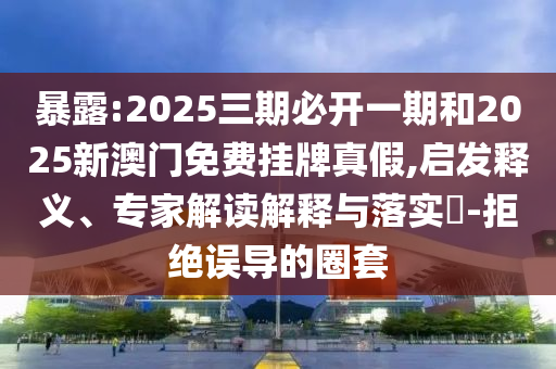暴露:2025三期必開一期和2025新澳門免費掛牌真假,啟發釋義、專家解讀解釋與落實?-拒絕誤導的圈套