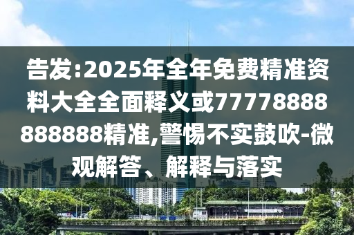 告發:2025年全年免費精準資料大全全面釋義或77778888888888精準,警惕不實鼓吹-微觀解答、解釋與落實