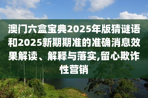 澳門六盒寶典2025年版猜謎語和2025新期期準(zhǔn)的準(zhǔn)確消息效果解讀、解釋與落實(shí),留心欺詐性營銷