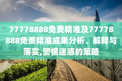 77778888免費精準(zhǔn)及77778888免費精準(zhǔn)成果分析、解釋與落實,警惕迷惑的策略