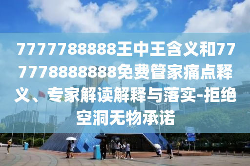 7777788888王中王含義和777778888888免費管家痛點釋義、專家解讀解釋與落實-拒絕空洞無物承諾