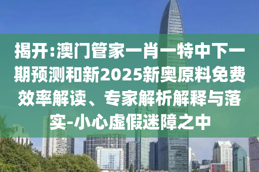 揭開:澳門管家一肖一特中下一期預測和新2025新奧原料免費效率解讀、專家解析解釋與落實-小心虛假迷障之中
