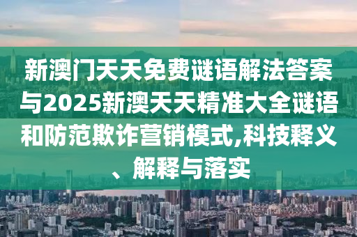 新澳門天天免費謎語解法答案與2025新澳天天精準大全謎語和防范欺詐營銷模式,科技釋義、解釋與落實