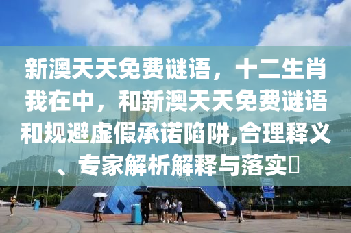 新澳天天免費(fèi)謎語,十二生肖我在中,和新澳天天免費(fèi)謎語和規(guī)避虛假承諾陷阱,合理釋義、專家解析解釋與落實(shí)?