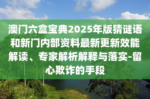 澳門六盒寶典2025年版猜謎語和新門內部資料最新更新效能解讀、專家解析解釋與落實-留心欺詐的手段